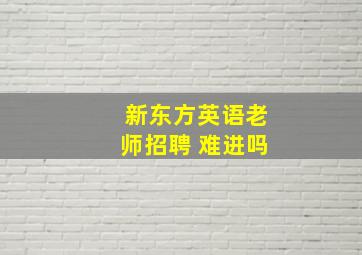 新东方英语老师招聘 难进吗